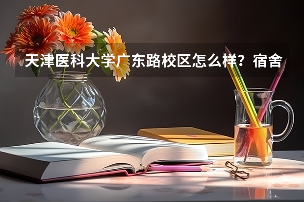 天津医科大学广东路校区怎么样？宿舍情况？