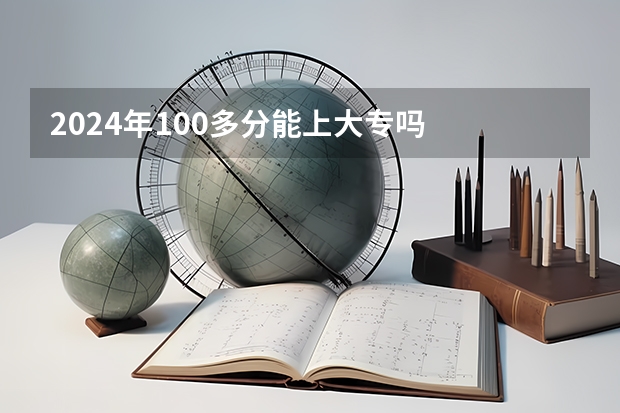 2024年100多分能上大专吗