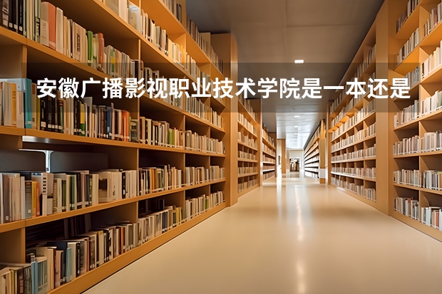 安徽广播影视职业技术学院是一本还是二本 安徽广播影视职业技术学院介绍