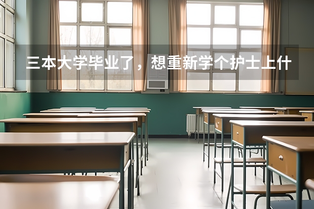 三本大学毕业了，想重新学个护士上什么学校