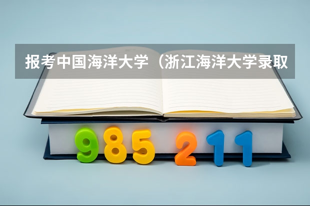 报考中国海洋大学（浙江海洋大学录取分数线）