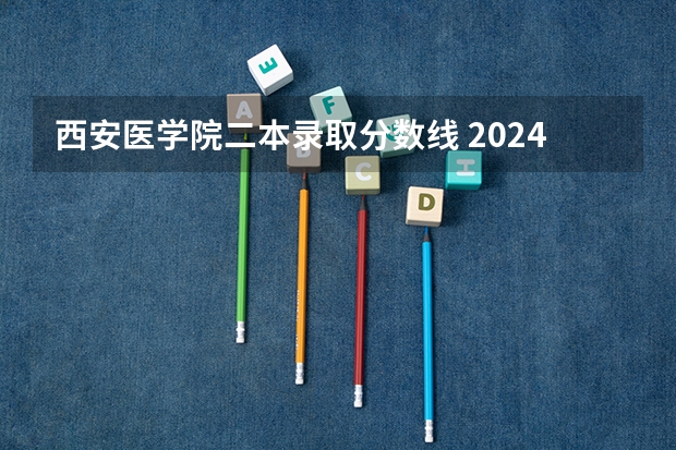 西安医学院二本录取分数线 2024年医学类二本最低分数线