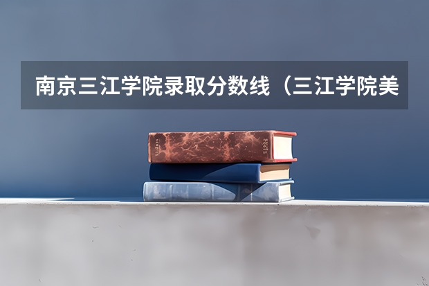 南京三江学院录取分数线（三江学院美术生录取分数线）