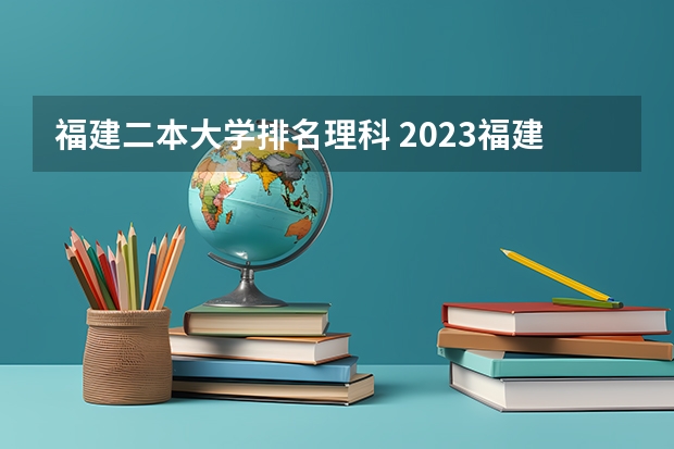 福建二本大学排名理科 2023福建最有潜力的二本大学