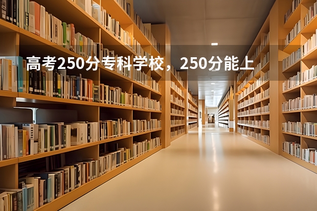 高考250分专科学校，250分能上什么专科大学