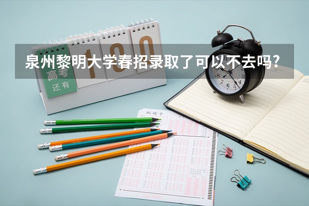 泉州黎明大学春招录取了可以不去吗?