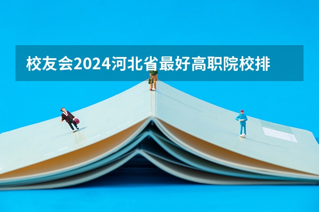 校友会2024河北省最好高职院校排名，石家庄医学高等专科学校前三 上海公办专科学校排名及分数线