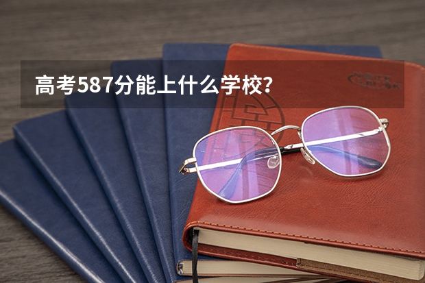 高考587分能上什么学校？