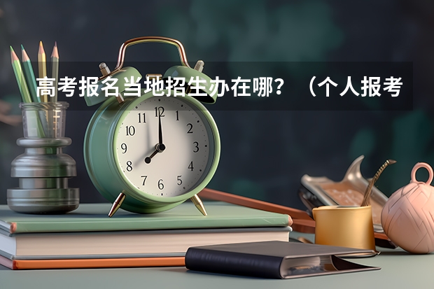 高考报名当地招生办在哪？（个人报考高考流程）