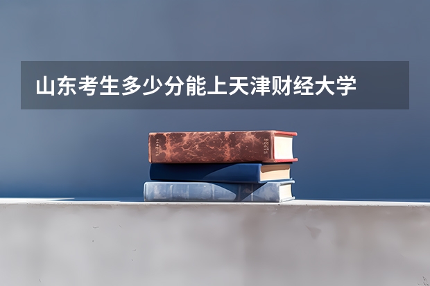 山东考生多少分能上天津财经大学