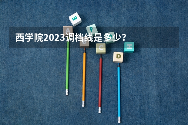 西学院2023调档线是多少？