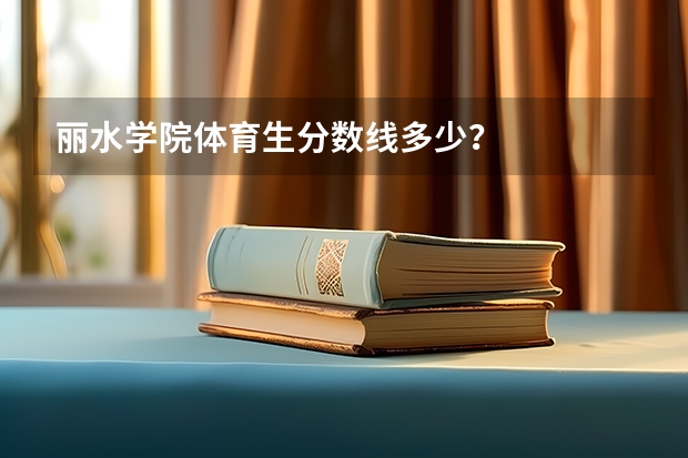 丽水学院体育生分数线多少？