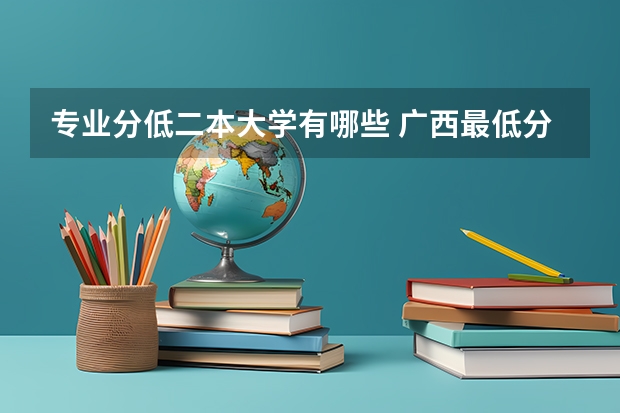 专业分低二本大学有哪些 广西最低分的二本大学