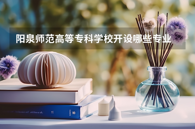 阳泉师范高等专科学校开设哪些专业