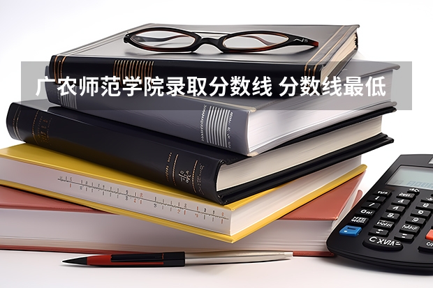 广农师范学院录取分数线 分数线最低的本科大学