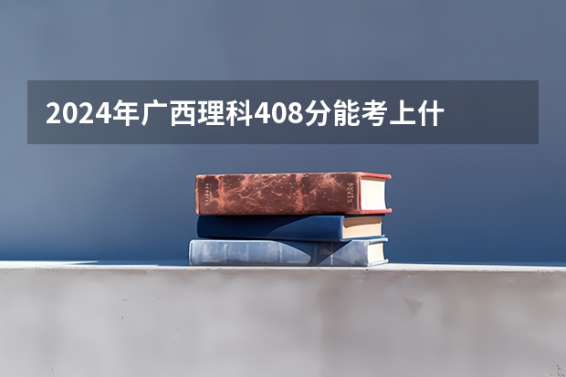 2024年广西理科408分能考上什么大学？