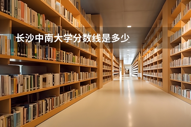 长沙中南大学分数线是多少