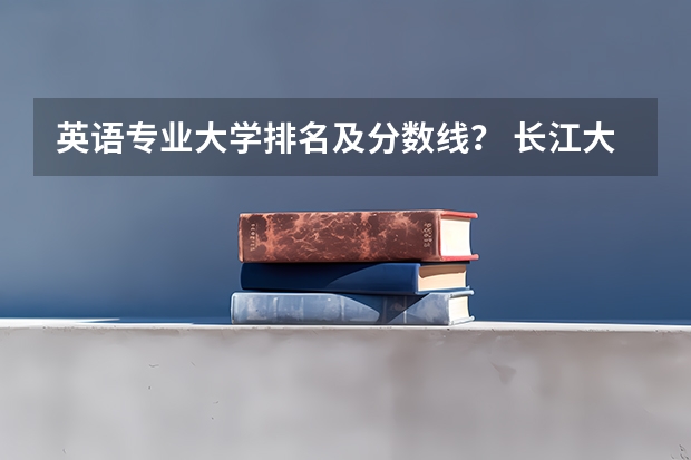 英语专业大学排名及分数线？ 长江大学录取分数线，特别是英语专业的分数线