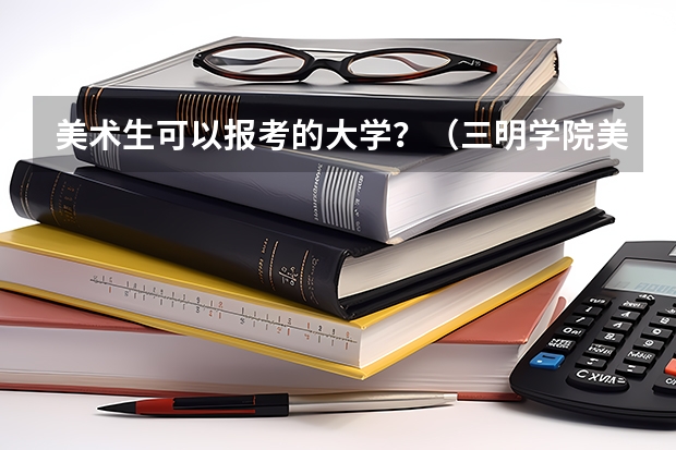 美术生可以报考的大学？（三明学院美术生录取分数线）