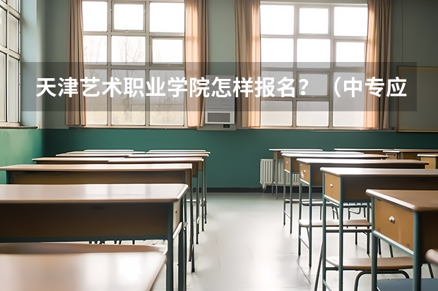 天津艺术职业学院怎样报名？（中专应届生报名普通高考？）