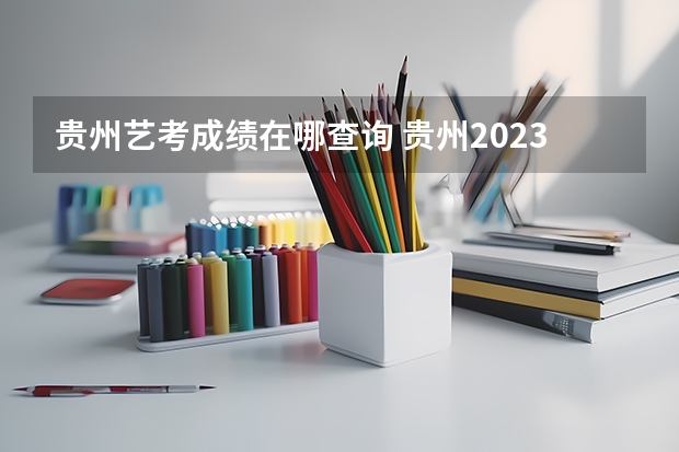 贵州艺考成绩在哪查询 贵州2023艺术统考成绩查询具体时间