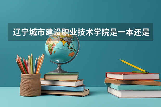 辽宁城市建设职业技术学院是一本还是二本 辽宁城市建设职业技术学院介绍