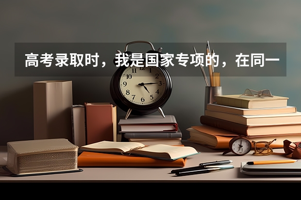 高考录取时，我是国家专项的，在同一所学校为什么我的录取分数比最低的要高反而没有被录取上（服从调配）