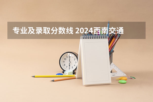 专业及录取分数线 2024西南交通大学各专业录取分数线