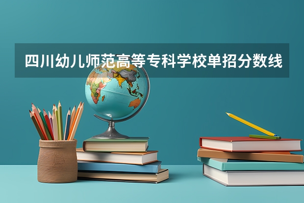 四川幼儿师范高等专科学校单招分数线（四川护理职业学院单招录取分数线是好多？）