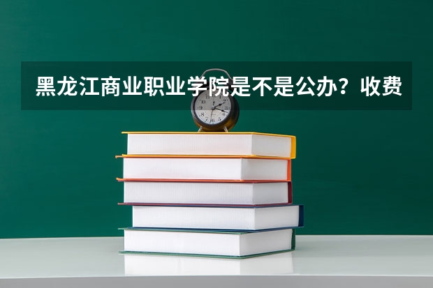 黑龙江商业职业学院是不是公办？收费标准如何