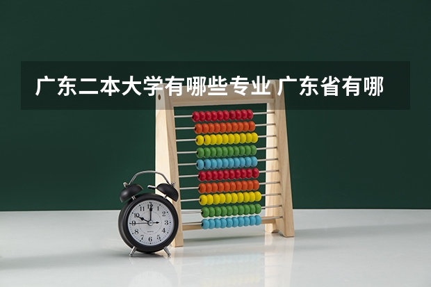 广东二本大学有哪些专业 广东省有哪些比较强的二本院校？最主要是经管财会类专业比较强的二本，麻烦介绍详细一些。