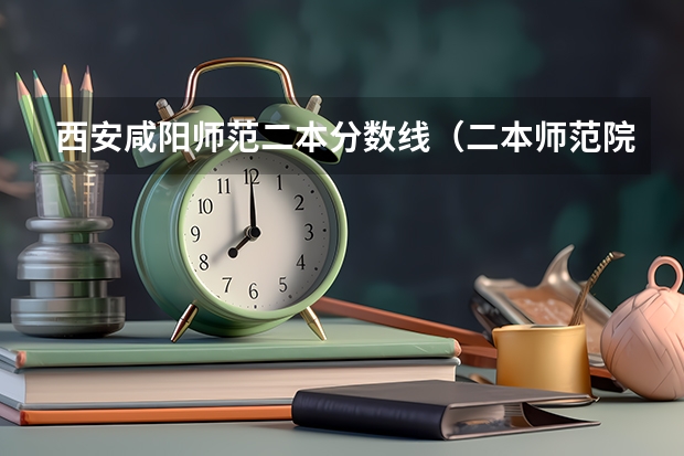 西安咸阳师范二本分数线（二本师范院校的排名及录取分数线）