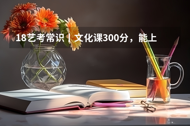 18艺考常识丨文化课300分，能上什么学校