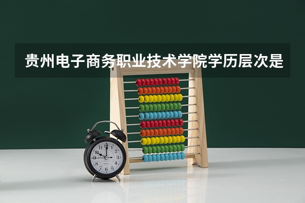 贵州电子商务职业技术学院学历层次是什么