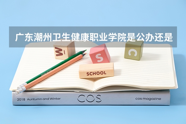 广东潮州卫生健康职业学院是公办还是民办（2024广东省最低分的公办大专排名及最低分数线位次）