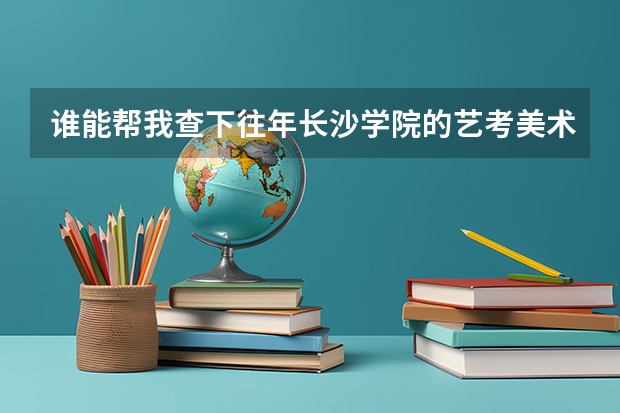 谁能帮我查下往年长沙学院的艺考美术录取分数线？ 全国公立二本大学排名及分数线