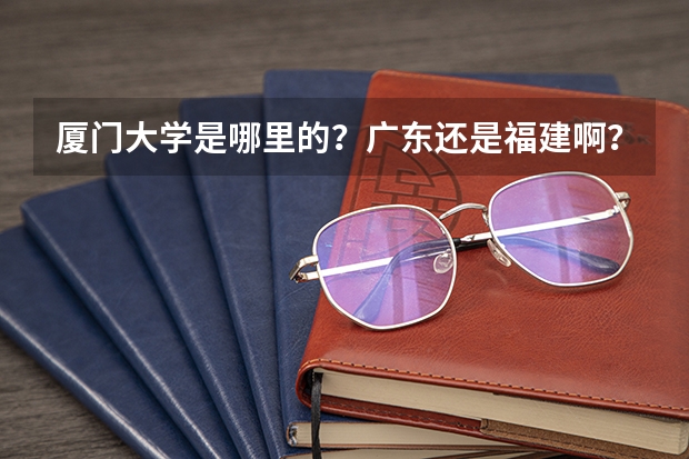 厦门大学是哪里的？广东还是福建啊？广东有没有厦门大学分校之类的?