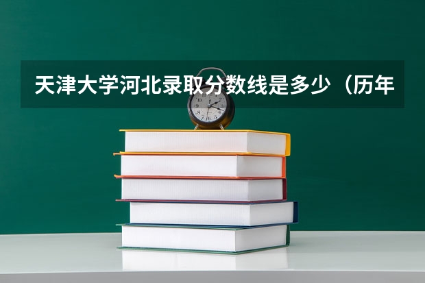 天津大学河北录取分数线是多少（历年招生人数一览）