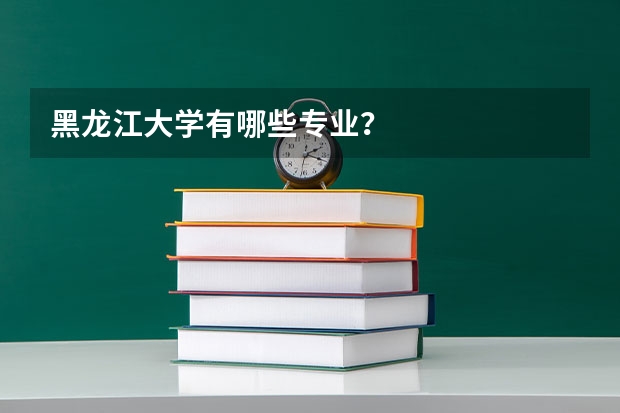 黑龙江大学有哪些专业？