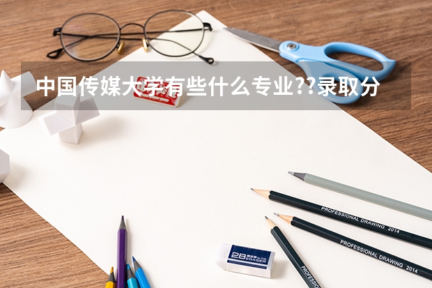 中国传媒大学有些什么专业??录取分数线是多少?