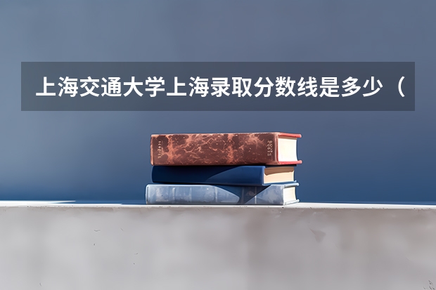 上海交通大学上海录取分数线是多少（历年招生人数一览）