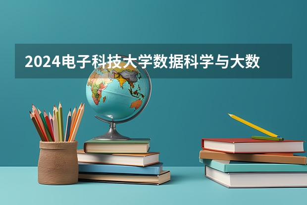 2024电子科技大学数据科学与大数据技术专业分数线是多少（历年分数线汇总）