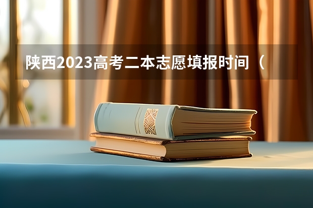 陕西2023高考二本志愿填报时间（陕西高考志愿填报时间和截止时间具体时间）