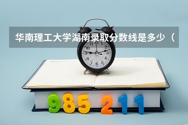 华南理工大学湖南录取分数线是多少（历年招生人数一览）