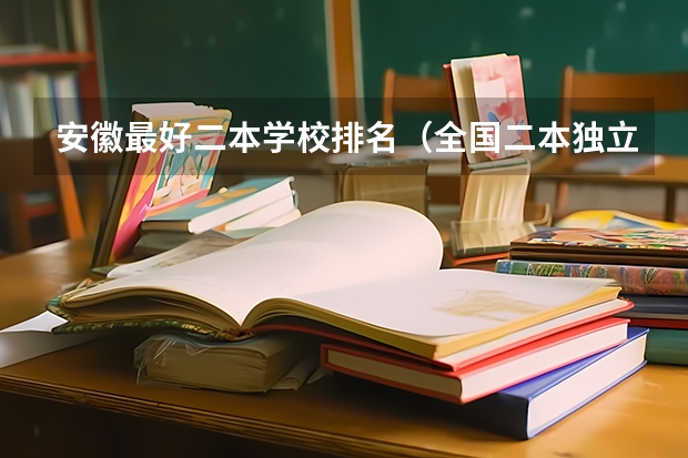 安徽最好二本学校排名（全国二本独立学院排名）