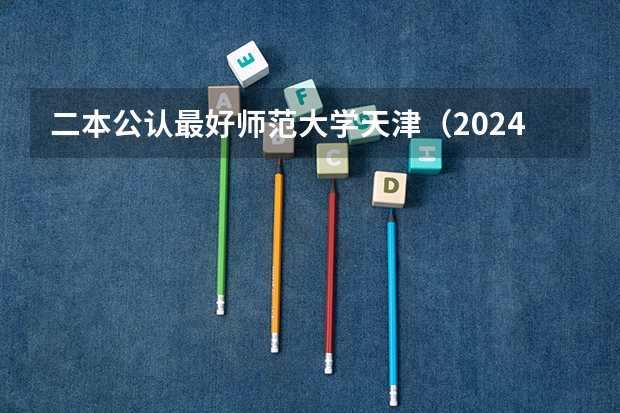 二本公认最好师范大学天津（2024天津公认最好的二本师范大学）