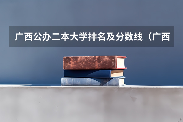 广西公办二本大学排名及分数线（广西省二本有那些大学是公办）