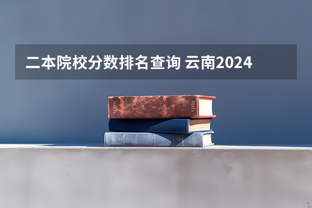 二本院校分数排名查询 云南2024二本大学最新排名及分数线位次