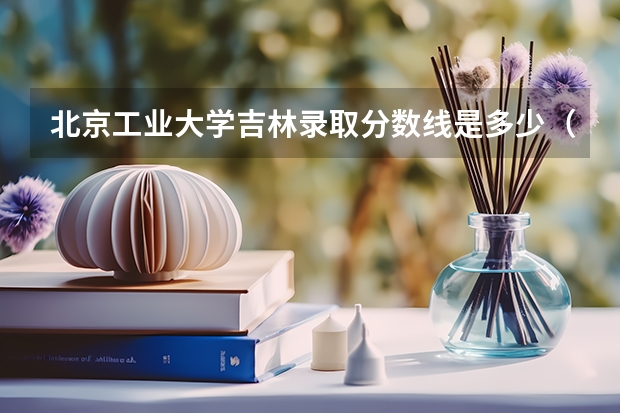 北京工业大学吉林录取分数线是多少（历年招生人数一览）