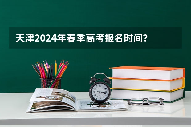 天津2024年春季高考报名时间？ 2024春季高考报名时间